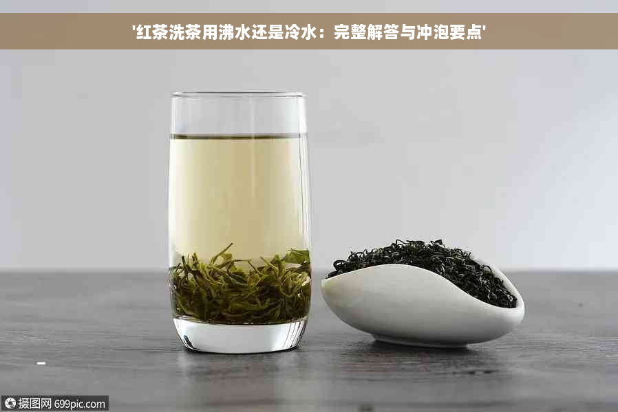 '红茶洗茶用沸水还是冷水：完整解答与冲泡要点'