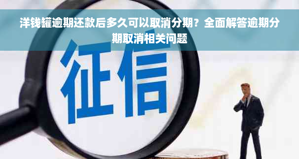 洋钱罐逾期还款后多久可以取消分期？全面解答逾期分期取消相关问题