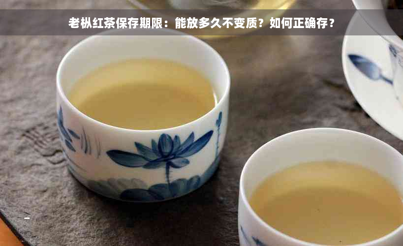 老枞红茶保存期限：能放多久不变质？如何正确存？