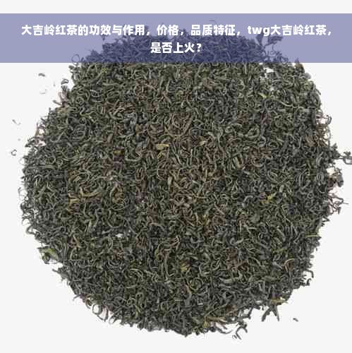 大吉岭红茶的功效与作用，价格，品质特征，twg大吉岭红茶，是否上火？