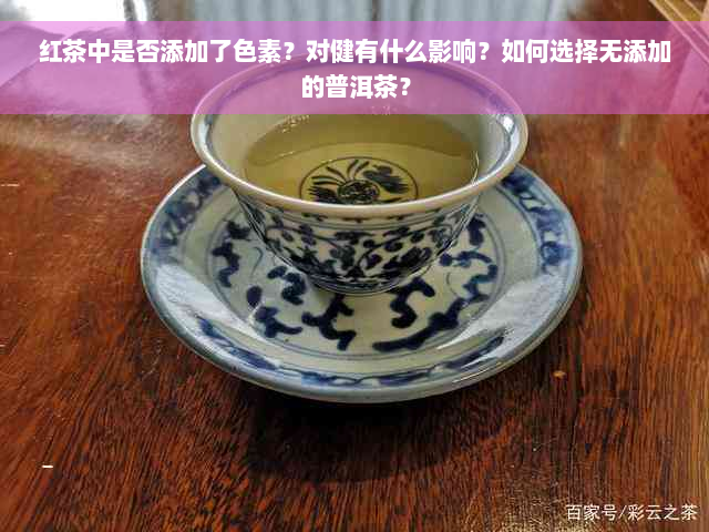 红茶中是否添加了色素？对健有什么影响？如何选择无添加的普洱茶？