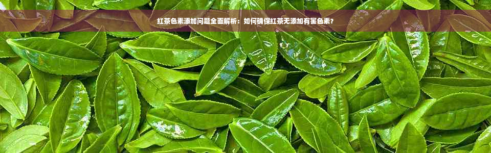 红茶色素添加问题全面解析：如何确保红茶无添加有害色素？