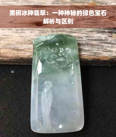 黑钢冰种翡翠：一种神秘的绿色宝石解析与区别