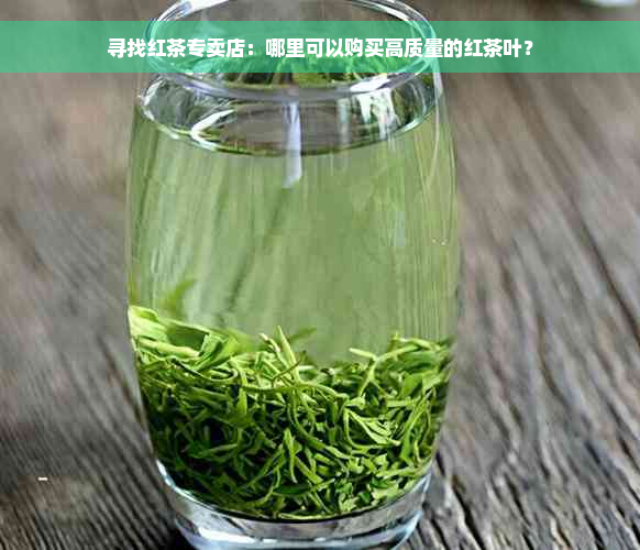 寻找红茶专卖店：哪里可以购买高质量的红茶叶？