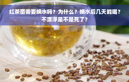 红茶菌需要换水吗？为什么？换水后几天能喝？不漂浮是不是死了？