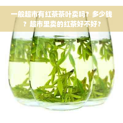 一般超市有红茶茶叶卖吗？多少钱？超市里卖的红茶好不好？