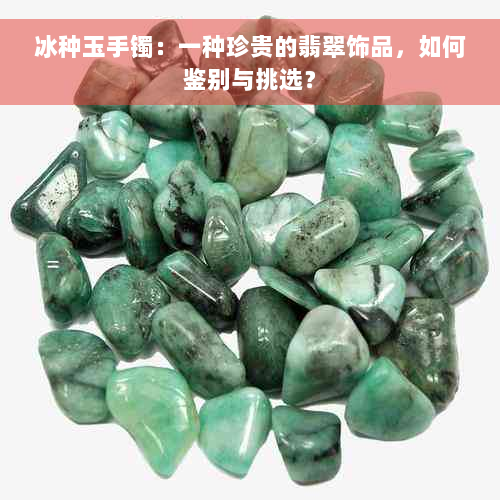 冰种玉手镯：一种珍贵的翡翠饰品，如何鉴别与挑选？