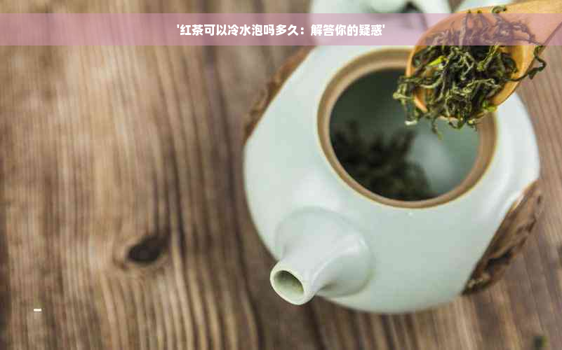 '红茶可以冷水泡吗多久：解答你的疑惑'