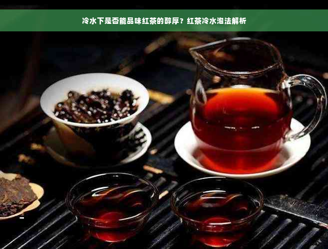 冷水下是否能品味红茶的醇厚？红茶冷水泡法解析