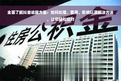 全面了解抖音逾期方案：如何处理、费用、影响以及解决方法，让您轻松应对