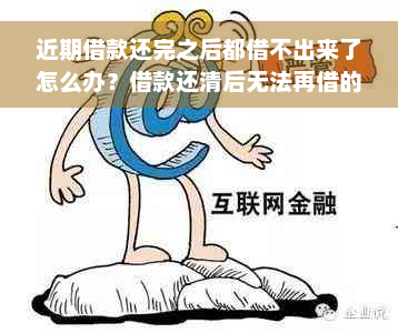 近期借款还完之后都借不出来了怎么办？借款还清后无法再借的原因是什么？