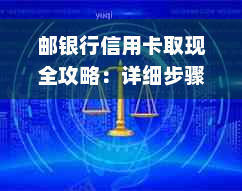 邮银行信用卡取现全攻略：详细步骤、手续费、额度及注意事项