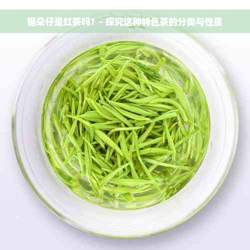 锯朵仔是红茶吗？- 探究这种特色茶的分类与性质