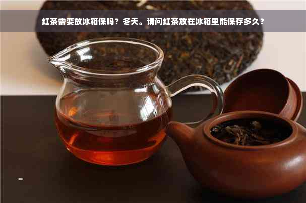 红茶需要放冰箱保吗？冬天。请问红茶放在冰箱里能保存多久？