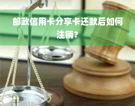 邮政信用卡分享卡还款后如何注销？