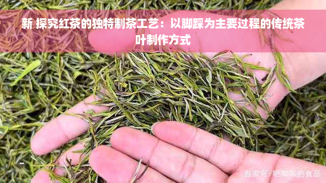 新 探究红茶的独特制茶工艺：以脚踩为主要过程的传统茶叶制作方式