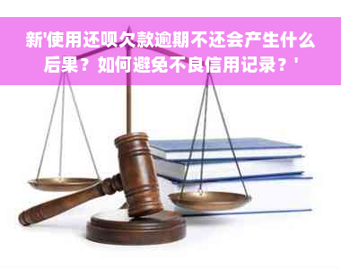 新'使用还呗欠款逾期不还会产生什么后果？如何避免不良信用记录？'