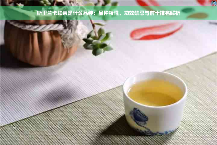 斯里兰卡红茶是什么品种：品种特性、功效禁忌与前十排名解析