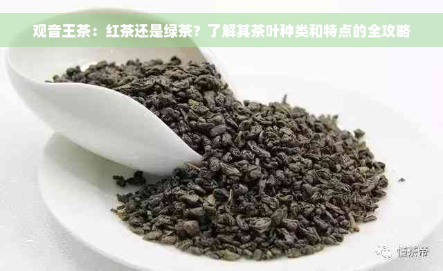 观音王茶：红茶还是绿茶？了解其茶叶种类和特点的全攻略