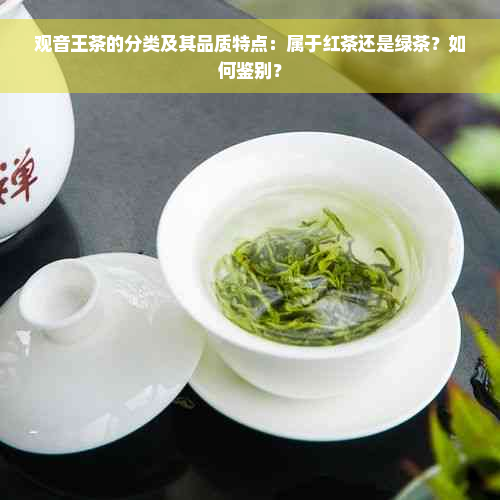 观音王茶的分类及其品质特点：属于红茶还是绿茶？如何鉴别？