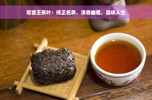 观音王茶叶：纯正名茶，清香幽雅，品味人生