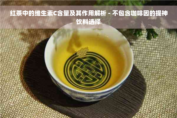 红茶中的维生素C含量及其作用解析 - 不包含 *** 的提神饮料选择