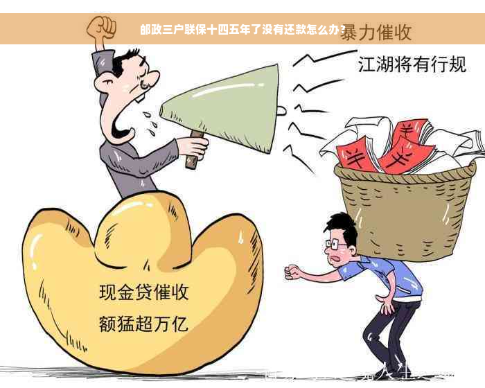 邮政三户联保十四五年了没有还款怎么办？