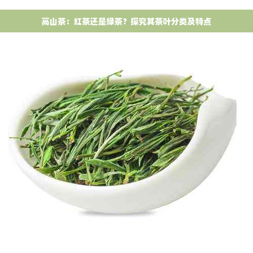 高山茶：红茶还是绿茶？探究其茶叶分类及特点