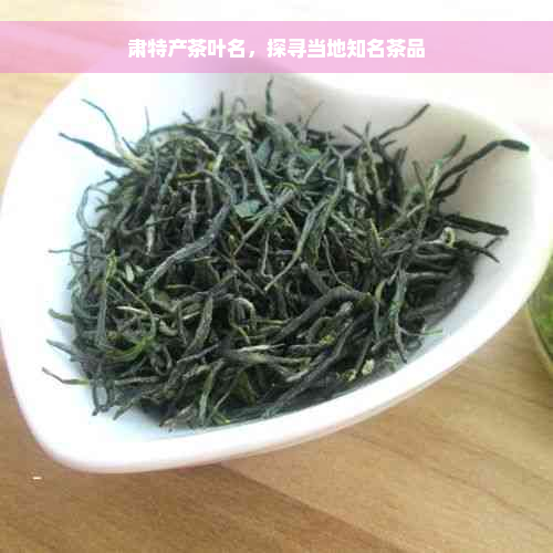 肃特产茶叶名，探寻当地知名茶品