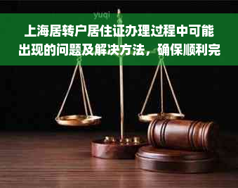 上海居转户居住证办理过程中可能出现的问题及解决方法，确保顺利完成办理