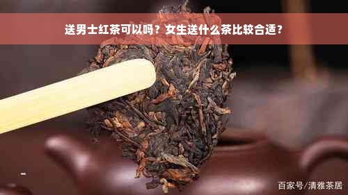 送男士红茶可以吗？女生送什么茶比较合适？