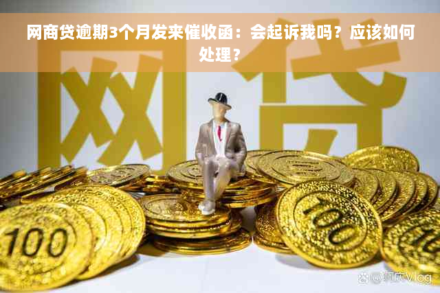 网商贷逾期3个月发来催收函：会起诉我吗？应该如何处理？