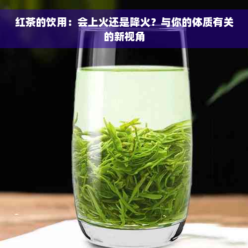 红茶的饮用：会上火还是降火？与你的体质有关的新视角