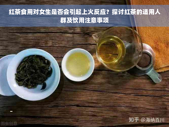 红茶食用对女生是否会引起上火反应？探讨红茶的适用人群及饮用注意事项