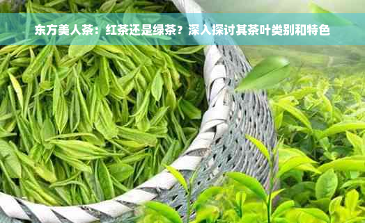 东方美人茶：红茶还是绿茶？深入探讨其茶叶类别和特色