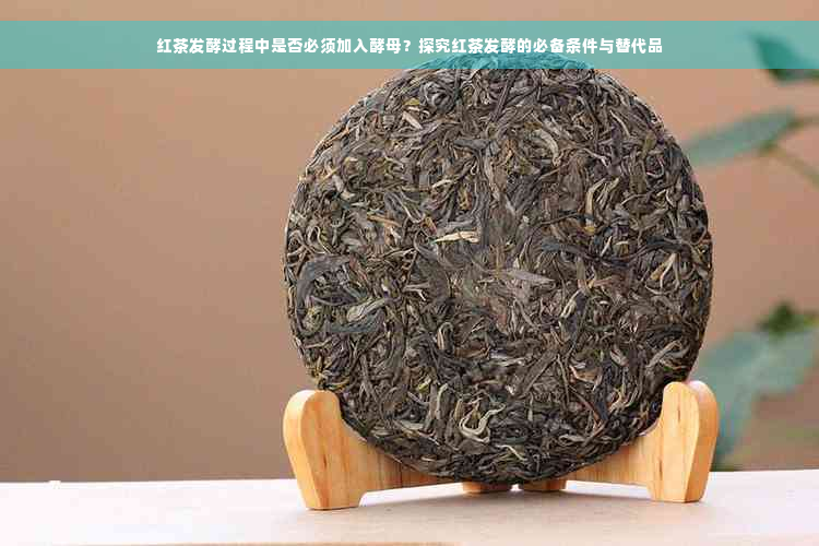 红茶发酵过程中是否必须加入酵母？探究红茶发酵的必备条件与替代品