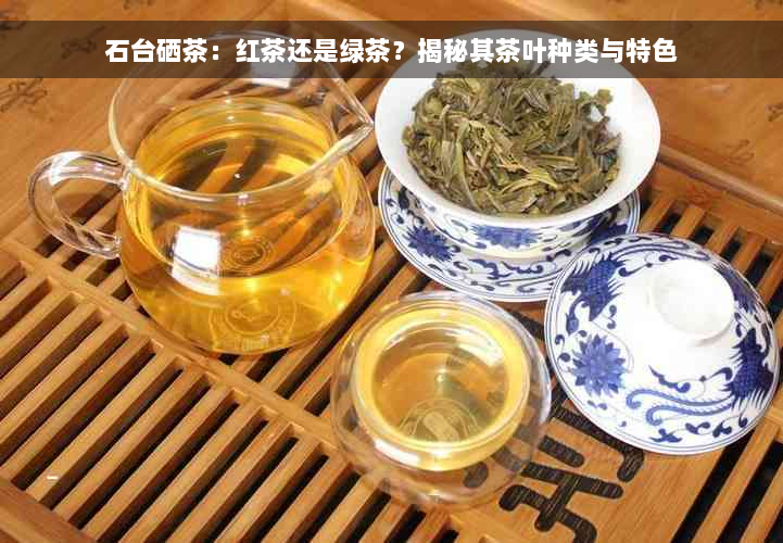 石台硒茶：红茶还是绿茶？揭秘其茶叶种类与特色