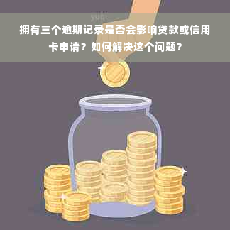 拥有三个逾期记录是否会影响贷款或信用卡申请？如何解决这个问题？