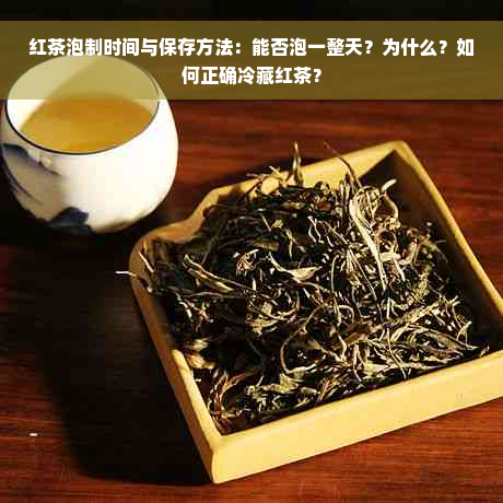 红茶泡制时间与保存方法：能否泡一整天？为什么？如何正确冷藏红茶？