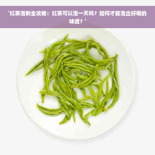 '红茶泡制全攻略：红茶可以泡一天吗？如何才能泡出好喝的味道？'