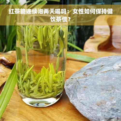 红茶能连续泡两天喝吗：女性如何保持健饮茶惯？