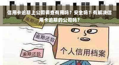 信用卡逾期上公司调查有用吗？安全吗？有解决信用卡逾期的公司吗？