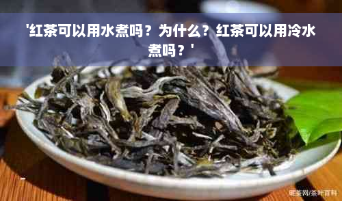 '红茶可以用水煮吗？为什么？红茶可以用冷水煮吗？'