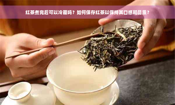 红茶煮完后可以冷藏吗？如何保存红茶以保持其口感和品质？