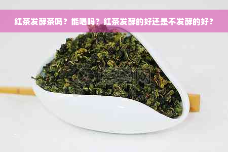 红茶发酵茶吗？能喝吗？红茶发酵的好还是不发酵的好？