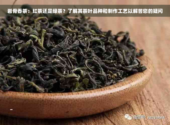 岩骨香茶：红茶还是绿茶？了解其茶叶品种和制作工艺以解答您的疑问