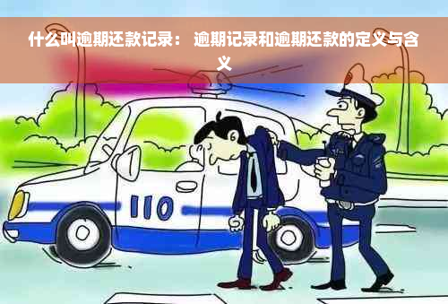 什么叫逾期还款记录： 逾期记录和逾期还款的定义与含义