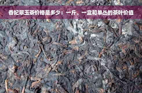 香妃翠玉茶价格是多少：一斤、一盒和单丛的茶叶价值