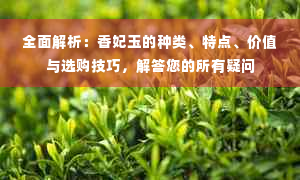 全面解析：香妃玉的种类、特点、价值与选购技巧，解答您的所有疑问