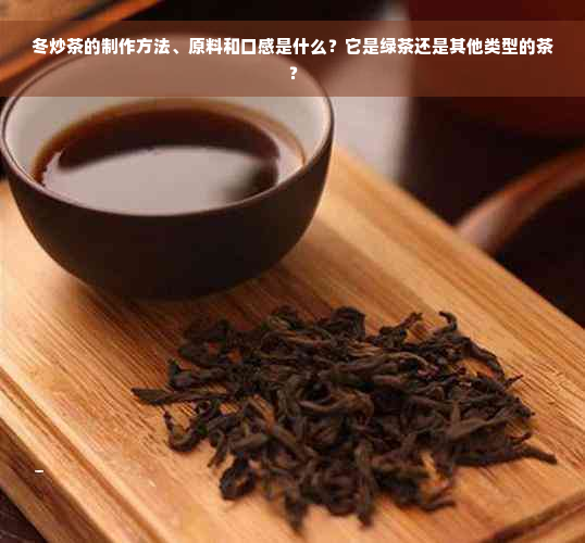 冬炒茶的制作方法、原料和口感是什么？它是绿茶还是其他类型的茶？